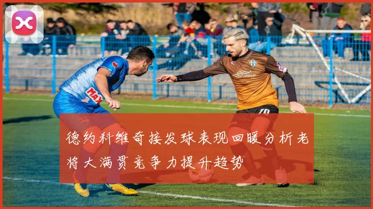 德约科维奇接发球表现回暖分析老将大满贯竞争力提升趋势