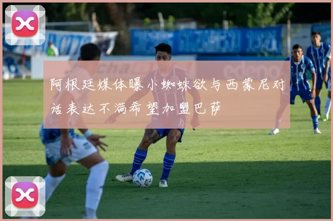 阿根廷媒体曝小蜘蛛欲与西蒙尼对话表达不满希望加盟巴萨