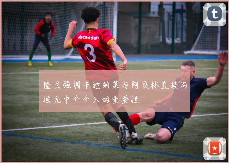 隆戈强调卡迪纳莱与阿莫林直接沟通无中介介入的重要性