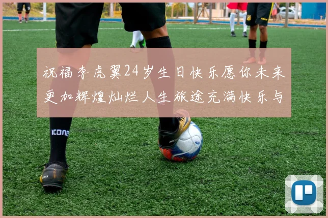 祝福李虎翼24岁生日快乐愿你未来更加辉煌灿烂人生旅途充满快乐与成功