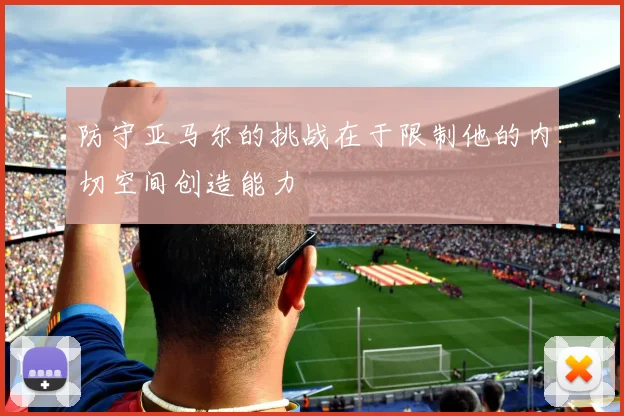 防守亚马尔的挑战在于限制他的内切空间创造能力