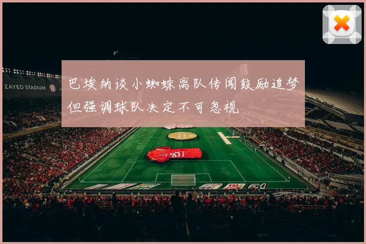 巴埃纳谈小蜘蛛离队传闻鼓励追梦但强调球队决定不可忽视