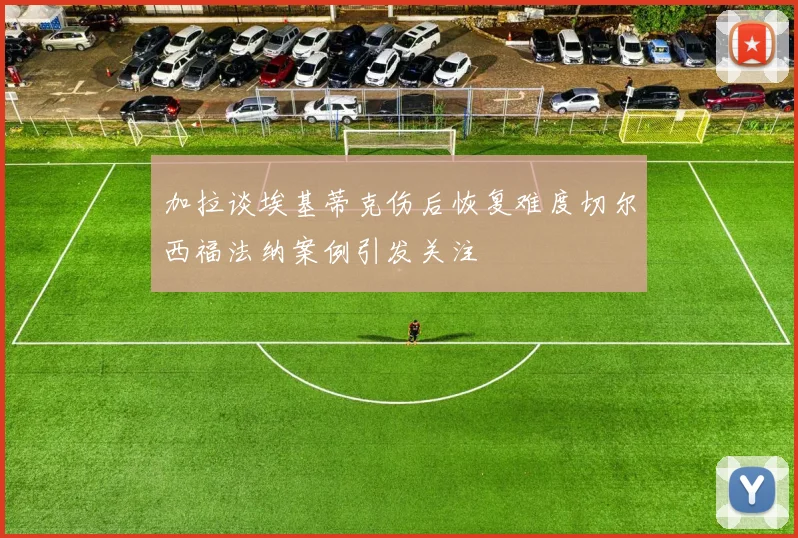 加拉谈埃基蒂克伤后恢复难度切尔西福法纳案例引发关注