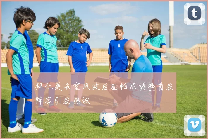 拜仁更衣室风波后孔帕尼调整首发阵容引发热议