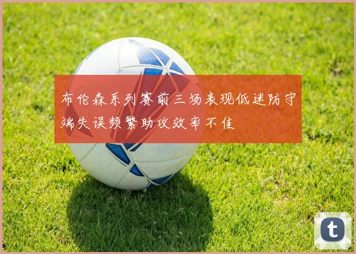 布伦森系列赛前三场表现低迷防守端失误频繁助攻效率不佳