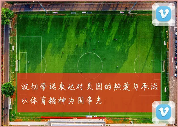 波切蒂诺表达对美国的热爱与承诺以体育精神为国争光