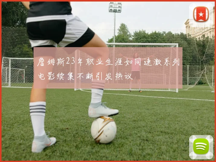 詹姆斯23年职业生涯如同速激系列电影续集不断引发热议