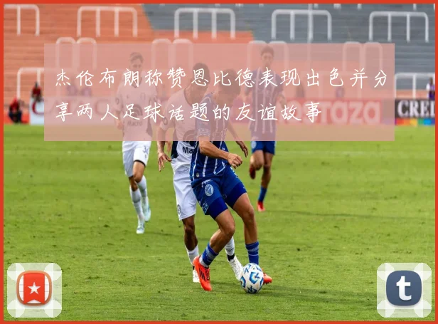杰伦布朗称赞恩比德表现出色并分享两人足球话题的友谊故事