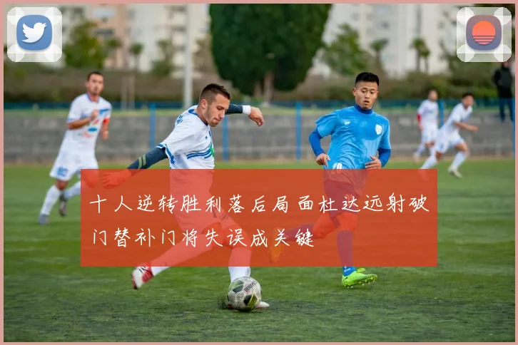 十人逆转胜利落后局面杜达远射破门替补门将失误成关键