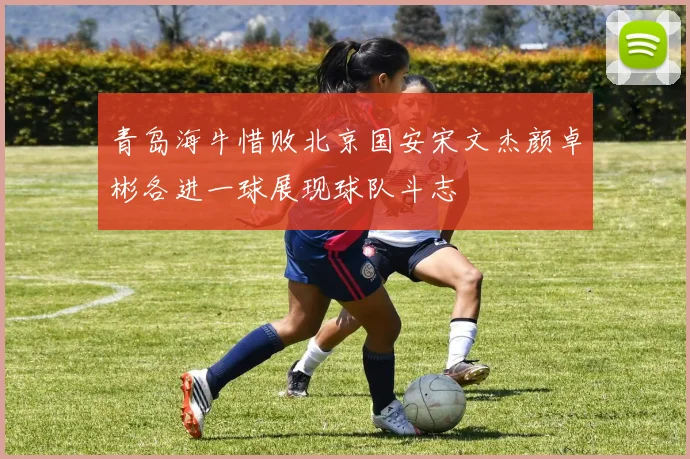 青岛海牛惜败北京国安宋文杰颜卓彬各进一球展现球队斗志