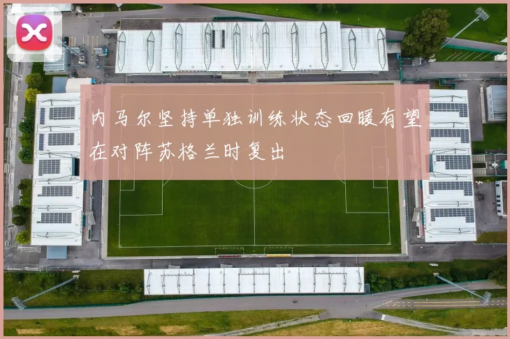 内马尔坚持单独训练状态回暖有望在对阵苏格兰时复出