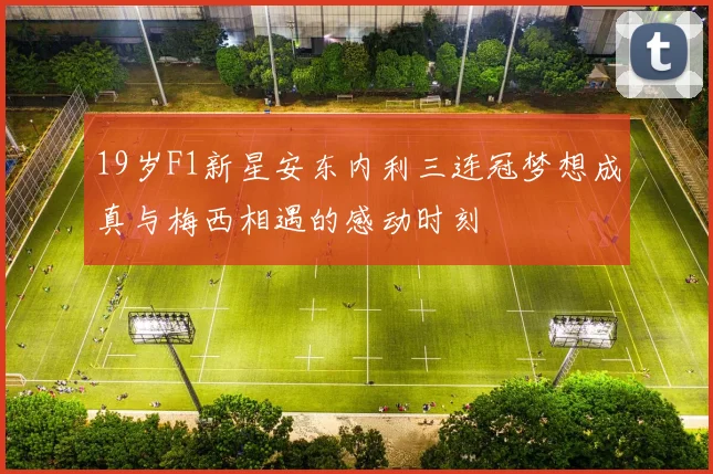 19岁F1新星安东内利三连冠梦想成真与梅西相遇的感动时刻
