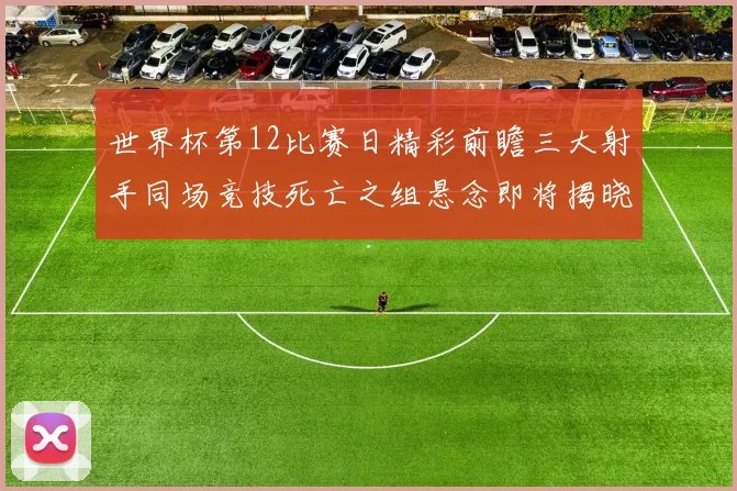 世界杯第12比赛日精彩前瞻三大射手同场竞技死亡之组悬念即将揭晓