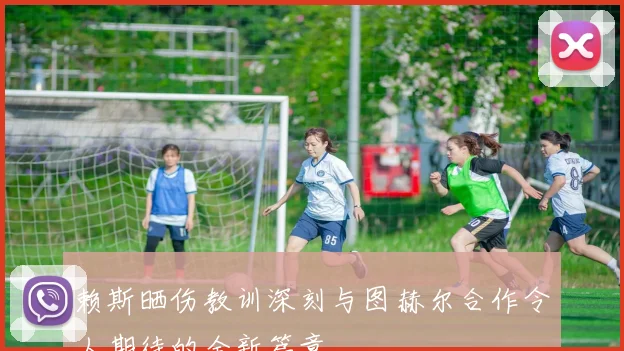 赖斯晒伤教训深刻与图赫尔合作令人期待的全新篇章