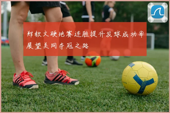 郑钦文硬地赛连胜提升发球成功率展望美网夺冠之路