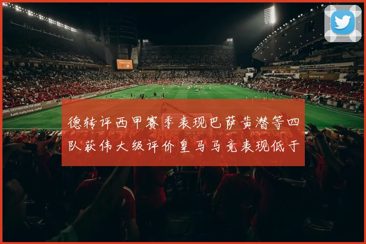 德转评西甲赛季表现巴萨黄潜等四队获伟大级评价皇马马竞表现低于预期