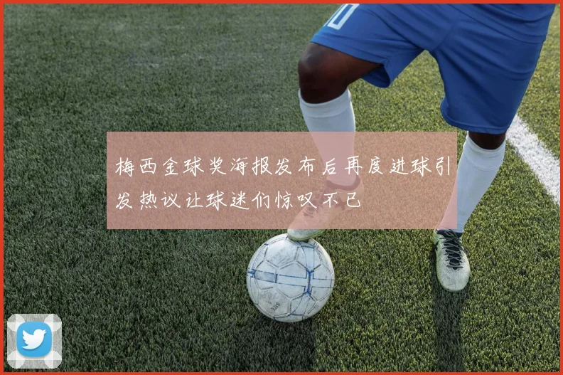 梅西金球奖海报发布后再度进球引发热议让球迷们惊叹不已