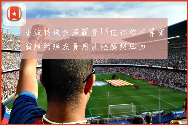 小波特谈生涯薪资15亿却称不算富翁纽约理发费用让他感到压力