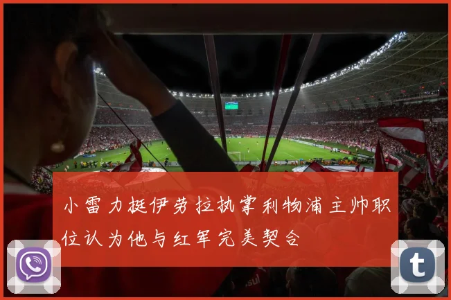 小雷力挺伊劳拉执掌利物浦主帅职位认为他与红军完美契合
