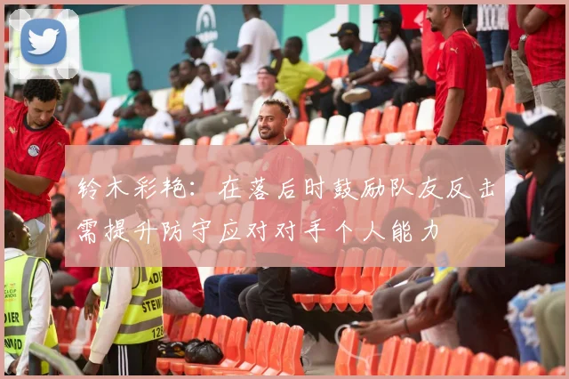 铃木彩艳：在落后时鼓励队友反击需提升防守应对对手个人能力
