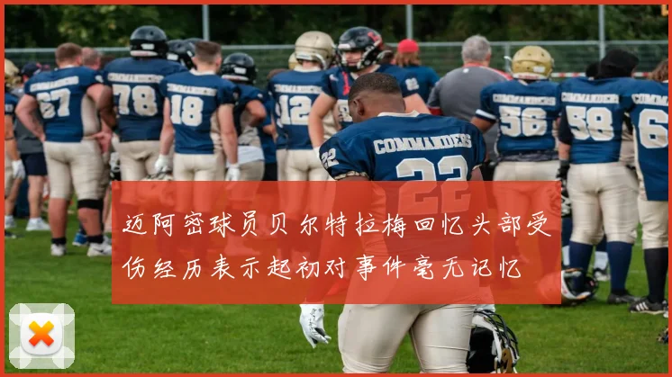 迈阿密球员贝尔特拉梅回忆头部受伤经历表示起初对事件毫无记忆