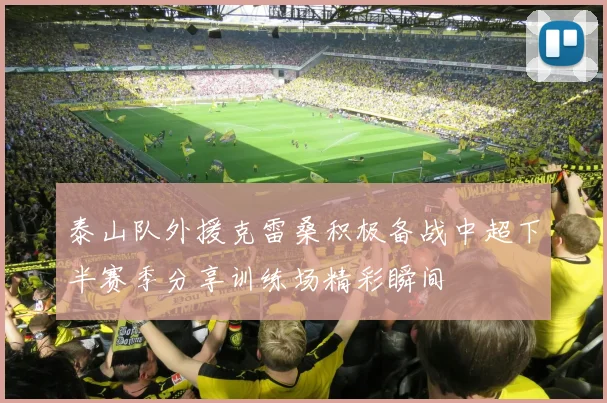 泰山队外援克雷桑积极备战中超下半赛季分享训练场精彩瞬间