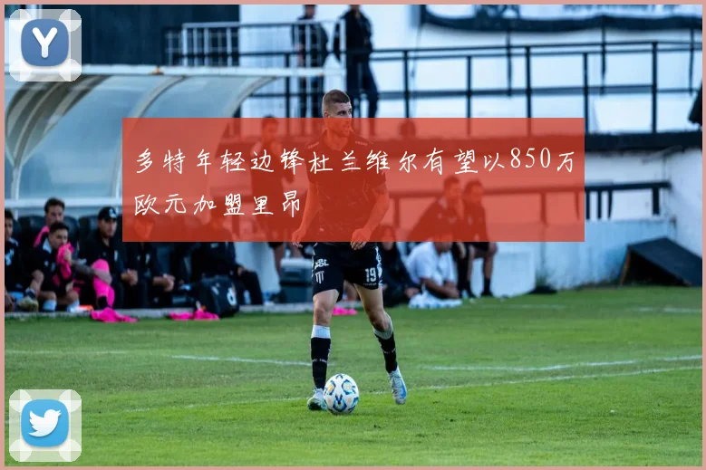 多特年轻边锋杜兰维尔有望以850万欧元加盟里昂