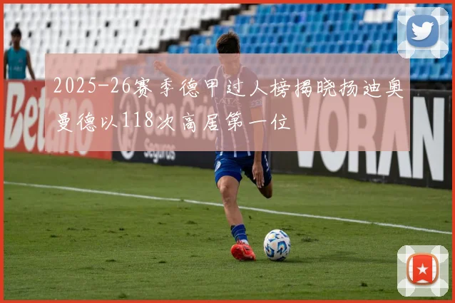 2025-26赛季德甲过人榜揭晓扬迪奥曼德以118次高居第一位