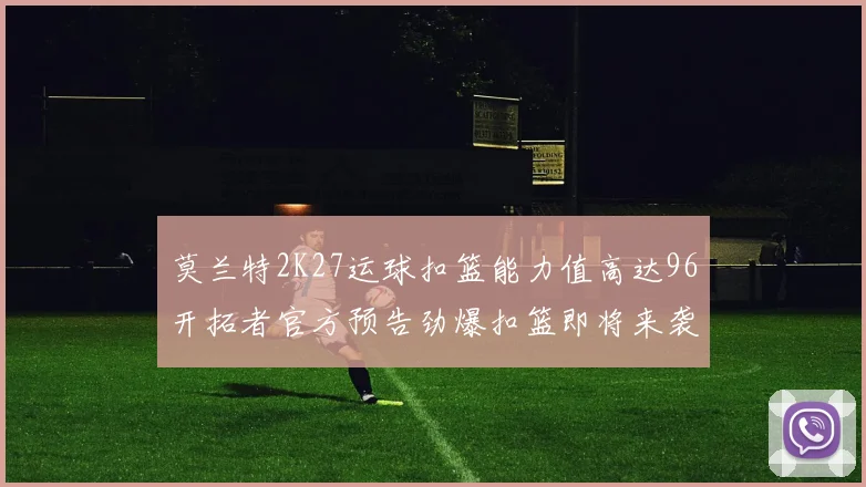 莫兰特2K27运球扣篮能力值高达96开拓者官方预告劲爆扣篮即将来袭