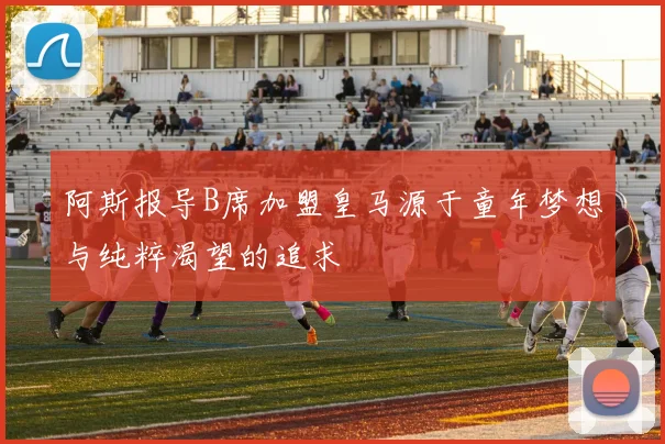 阿斯报导B席加盟皇马源于童年梦想与纯粹渴望的追求