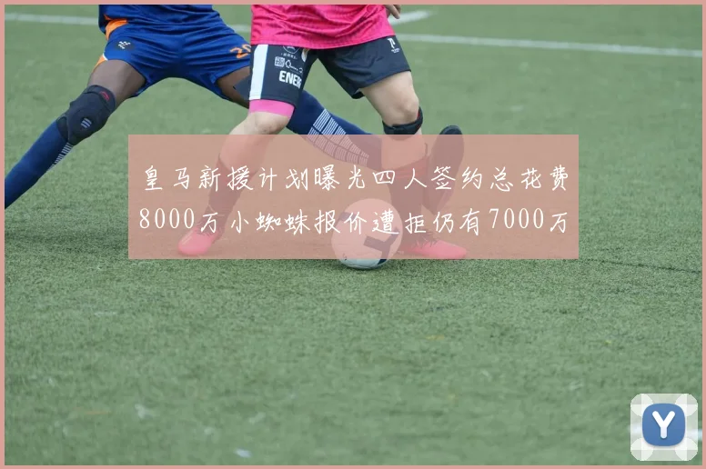 皇马新援计划曝光四人签约总花费8000万小蜘蛛报价遭拒仍有7000万预算