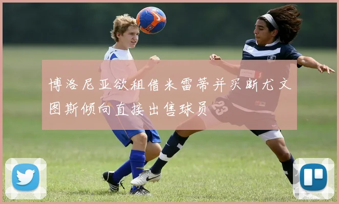 博洛尼亚欲租借米雷蒂并买断尤文图斯倾向直接出售球员