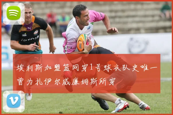 埃利斯加盟篮网穿1号球衣队史唯一曾为扎伊尔威廉姆斯所穿