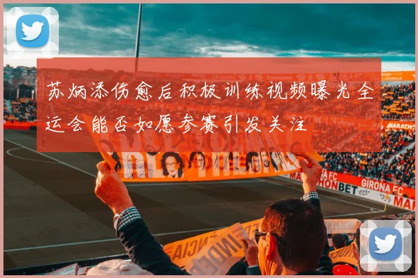 苏炳添伤愈后积极训练视频曝光全运会能否如愿参赛引发关注