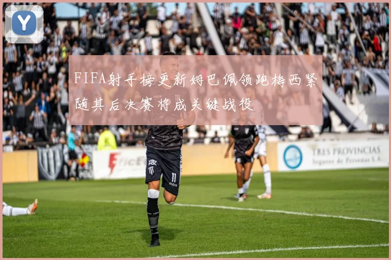 FIFA射手榜更新姆巴佩领跑梅西紧随其后决赛将成关键战役